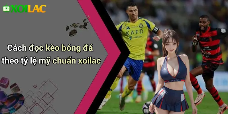 Cách đọc kèo bóng đá theo tỷ lệ mỹ chuẩn xoilac