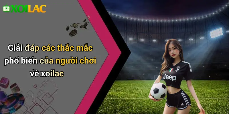 Giải đáp các thắc mắc phổ biến của người chơi về xoilac