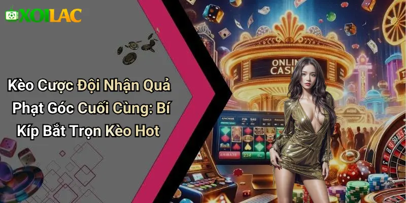 Kèo Cược Đội Nhận Quả Phạt Góc Cuối Cùng: Bí Kíp Bắt Trọn Kèo Hot