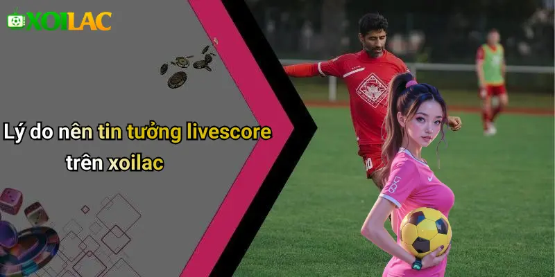 Lý do nên tin tưởng livescore trên xoilac