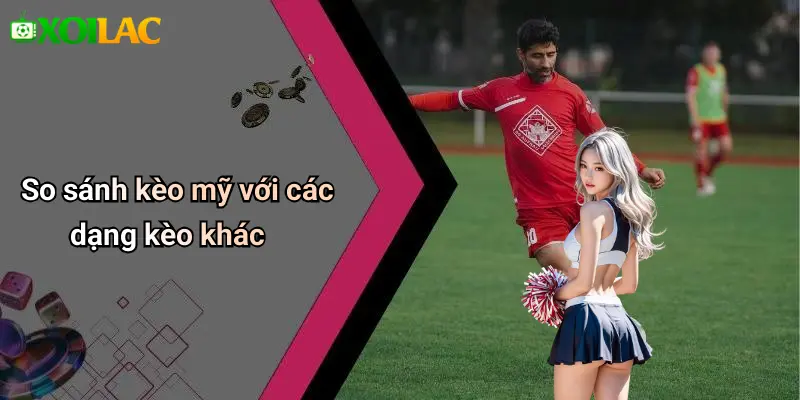 So sánh kèo mỹ với các dạng kèo khác