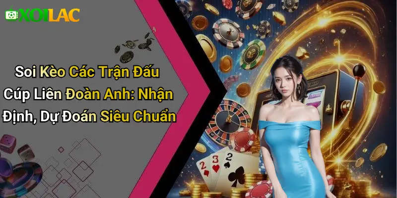 Soi Kèo Các Trận Đấu Cúp Liên Đoàn Anh: Nhận Định, Dự Đoán Siêu Chuẩn