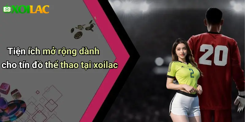 Tiện ích mở rộng dành cho tín đồ thể thao tại xoilac