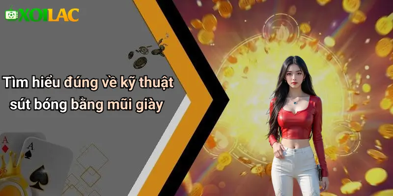 Tìm hiểu đúng về kỹ thuật sút bóng bằng mũi giày