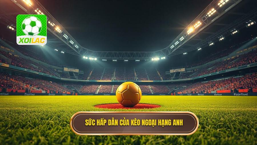 Sức hấp dẫn không thể chối từ của kèo cược Ngoại hạng Anh