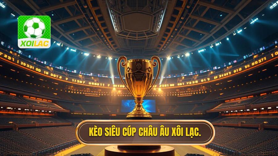 Soi Kèo Siêu Cúp Châu Âu: Cẩm Nang Vàng Từ Chuyên Gia XÔI LẠC