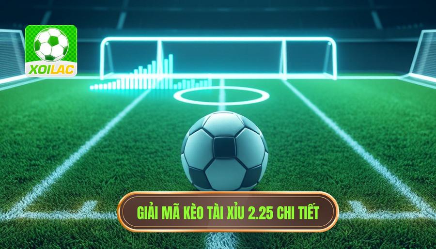 Phân tích đa chiều về kèo Tài Xỉu 2.25 trong bóng đá